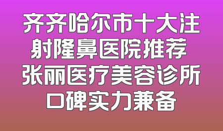 齐齐哈尔市十大注射隆鼻医院推荐 张丽医疗美容诊所口碑实力兼备
