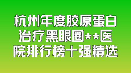 杭州年度胶原蛋白治疗黑眼圈**医院排行榜十强精选