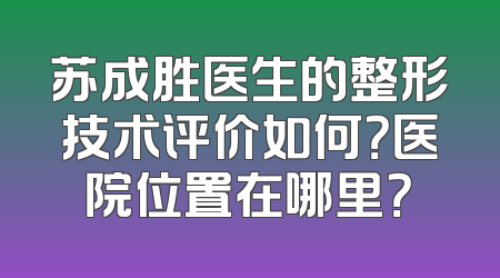 苏成胜医生的整形技术评价如何？医院位置在哪里？