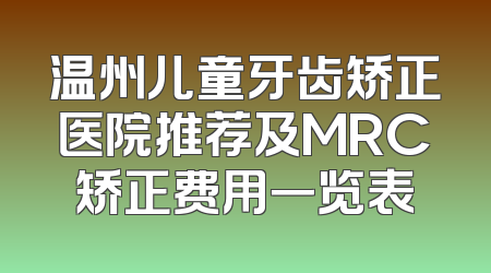 温州儿童牙齿矫正医院推荐及MRC矫正费用一览表