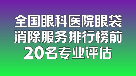 全国眼科医院眼袋消除服务排行榜前20名专业评估