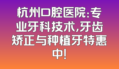 杭州口腔医院：专业牙科技术，牙齿矫正与种植牙特惠中！
