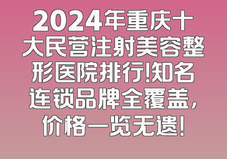2024年重庆十大民营注射美容整形医院排行！知名连锁品牌全覆盖，价格一览无遗！