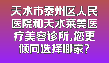 天水市泰州区人民医院和天水莱美医疗美容诊所，您更倾向选择哪家？