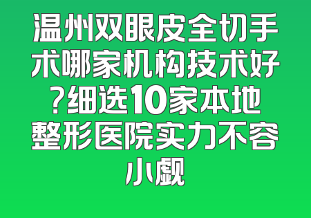 温州双眼皮全切手术哪家机构技术好？细选10家本地整形医院实力不容小觑