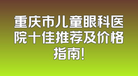 重庆市儿童眼科医院十佳推荐及价格指南！