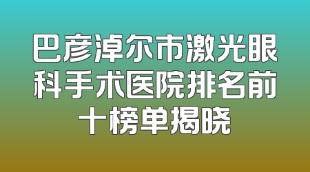 巴彦淖尔市激光眼科手术医院排名前十榜单揭晓