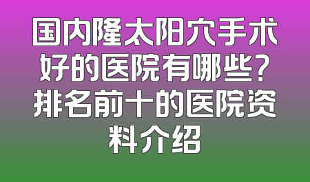 国内隆太阳穴手术好的医院有哪些？排名前十的医院资料介绍