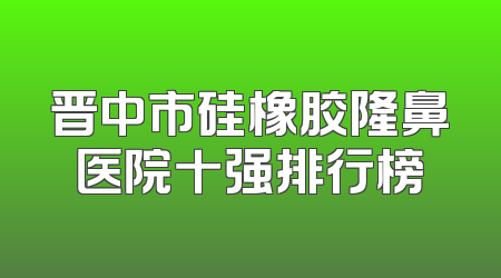 晋中市硅橡胶隆鼻医院十强排行榜