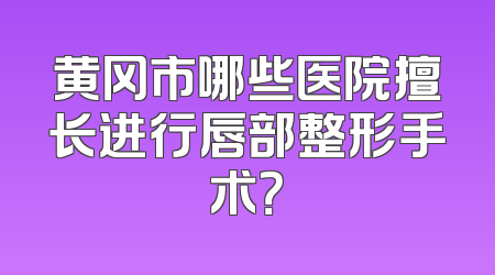 黄冈市哪些医院擅长进行唇部整形手术？