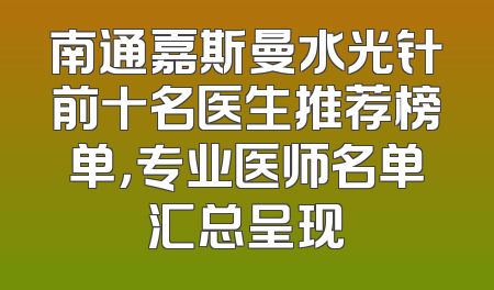 南通嘉斯曼水光针前十名医生推荐榜单，专业医师名单汇总呈现