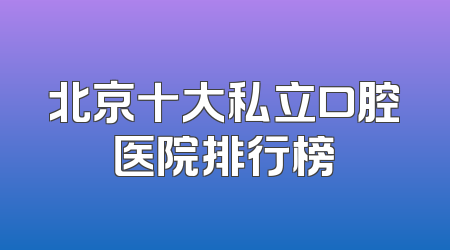 北京十大私立口腔医院排行榜