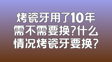 烤瓷牙用了10年需不需要换？什么情况烤瓷牙要换？