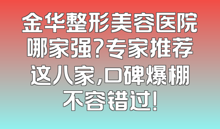 金华整形美容医院哪家强？专家推荐这八家，口碑爆棚不容错过！
