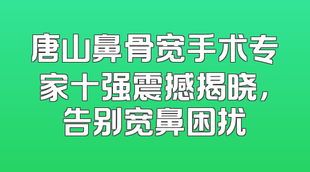 唐山鼻骨宽手术专家十强震撼揭晓，告别宽鼻困扰