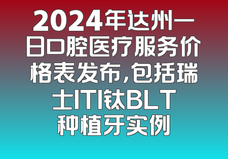 2024年达州一日口腔医疗服务价格表发布，包括瑞士ITI钛BLT种植牙实例