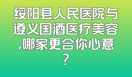 绥阳县人民医院与遵义国酒医疗美容，哪家更合你心意？