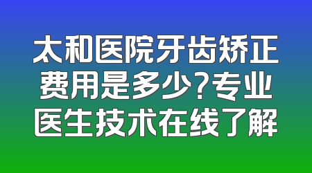 太和医院牙齿矫正费用是多少？专业医生技术在线了解