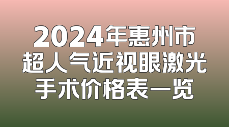 2024年惠州市超人气近视眼激光手术价格表一览