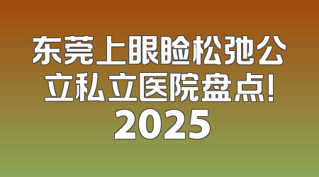 东莞上眼睑松弛公立私立医院盘点! 2025
