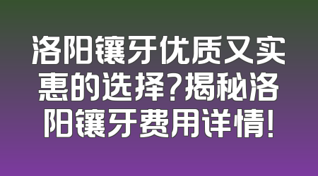 洛阳镶牙优质又实惠的选择？揭秘洛阳镶牙费用详情！