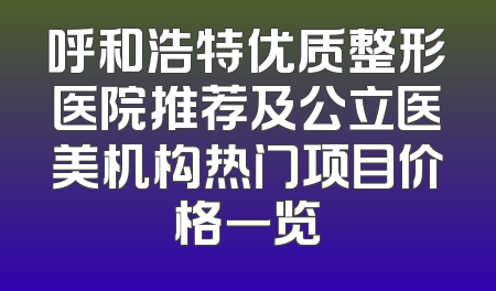 呼和浩特优质整形医院推荐及公立医美机构热门项目价格一览