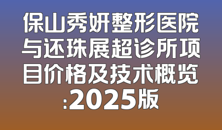 保山秀妍整形医院与还珠展超诊所项目价格及技术概览：2025版