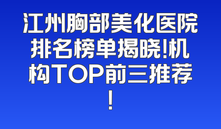江州胸部美化医院排名榜单揭晓！机构TOP前三推荐！