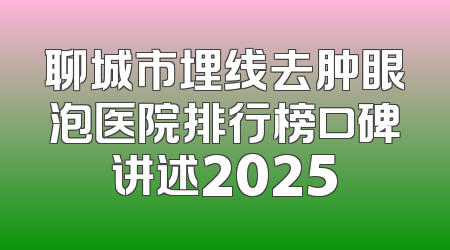 聊城市埋线去肿眼泡医院排行榜口碑讲述2025