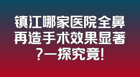 镇江哪家医院全鼻再造手术效果显著？一探究竟！