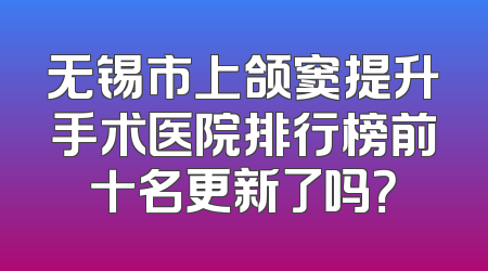 无锡市上颌窦提升手术医院排行榜前十名更新了吗？