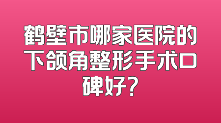 鹤壁市哪家医院的下颌角整形手术口碑好？