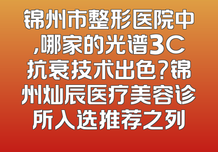 锦州市整形医院中，哪家的光谱3C抗衰技术出色？锦州灿辰医疗美容诊所入选推荐之列