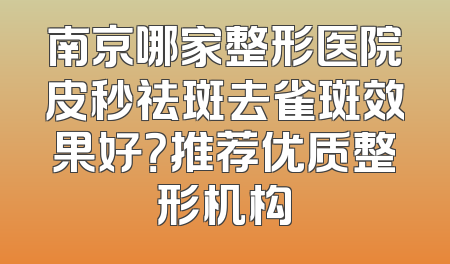 南京哪家整形医院皮秒祛斑去雀斑效果好？推荐优质整形机构