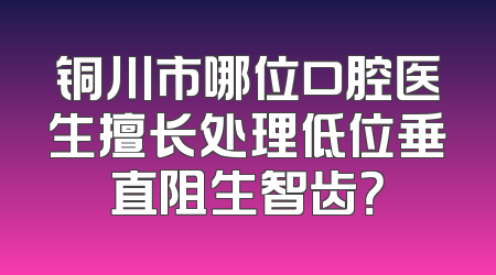 铜川市哪位口腔医生擅长处理低位垂直阻生智齿？