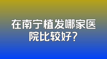 在南宁植发哪家医院比较好？