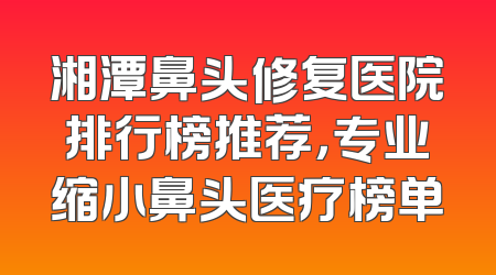 湘潭鼻头修复医院排行榜推荐，专业缩小鼻头医疗榜单