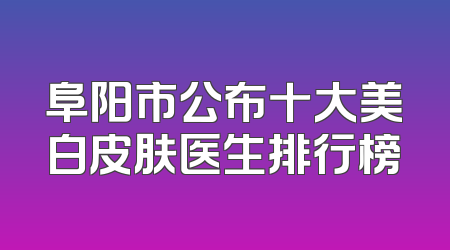 阜阳市公布十大美白皮肤医生排行榜