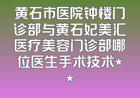 黄石市医院钟楼门诊部与黄石妃美汇医疗美容门诊部哪位医生手术技术**
