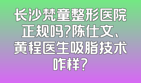 长沙梵童整形医院正规吗？陈仕文、黄程医生吸脂技术咋样？