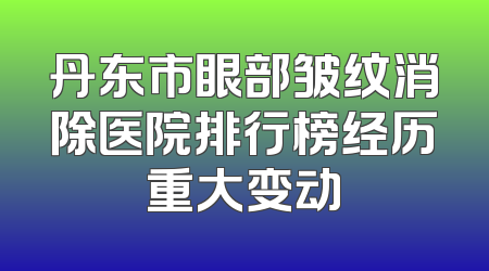 丹东市眼部皱纹消除医院排行榜经历重大变动