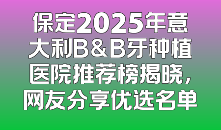 保定2025年意大利B&B牙种植医院推荐榜揭晓，网友分享优选名单