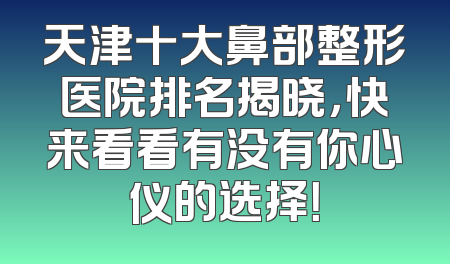 天津十大鼻部整形医院排名揭晓，快来看看有没有你心仪的选择！