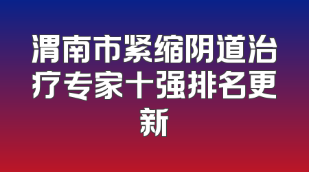 渭南市紧缩阴道治疗专家十强排名更新