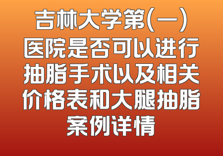吉林大学第（一）医院是否可以进行抽脂手术以及相关价格表和大腿抽脂案例详情