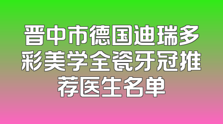 晋中市德国迪瑞多彩美学全瓷牙冠推荐医生名单