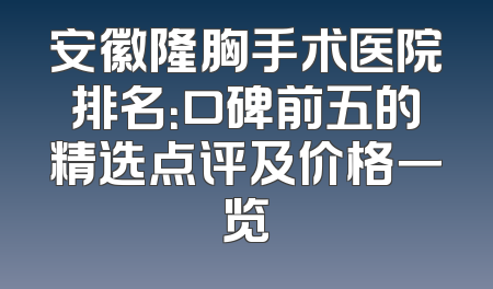 安徽隆胸手术医院排名：口碑前五的精选点评及价格一览