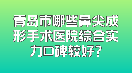 青岛市哪些鼻尖成形手术医院综合实力口碑较好？