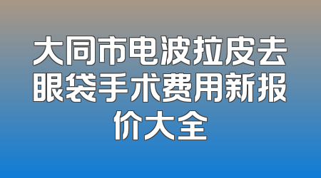 大同市电波拉皮去眼袋手术费用新报价大全