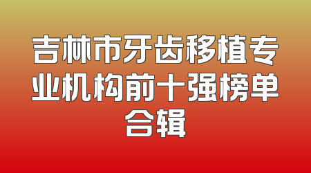 吉林市牙齿移植专业机构前十强榜单合辑